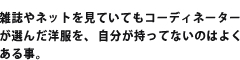 雑誌やサイトのコーディネートって素敵だけど、持っていない洋服ばかりだから着れない事がほとんど･･･