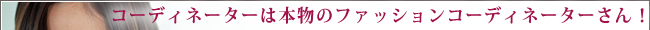コーディネーターは本物のファッションコーディネーターさんです!